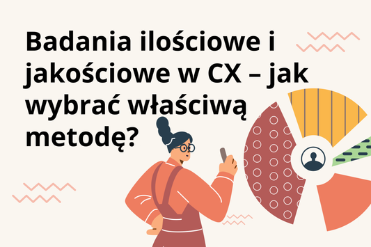 Badania ilościowe i jakościowe w CX – jak wybrać właściwą metodę i zadawać dobre pytania?