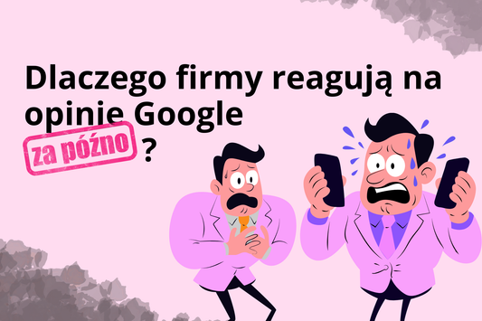 Dlaczego firmy reagują na opinie Google za późno – i jak temu zapobiec