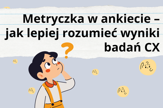 Metryczka w ankiecie – jak lepiej rozumieć wyniki badań CX
