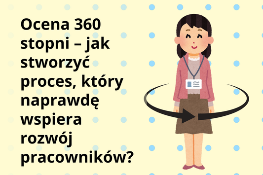 Ocena 360 stopni – jak stworzyć proces, który naprawdę wspiera rozwój pracowników?