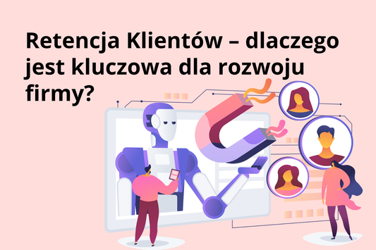Retencja Klientów – dlaczego jest kluczowa dla rozwoju firmy i jak skutecznie ją zwiększyć?